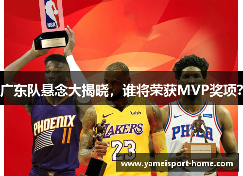 广东队悬念大揭晓，谁将荣获MVP奖项？