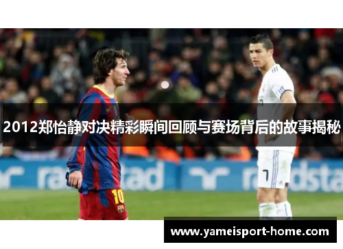 2012郑怡静对决精彩瞬间回顾与赛场背后的故事揭秘