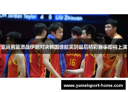 亚运男篮激战伊朗对决韩国谁能笑到最后精彩赛事即将上演